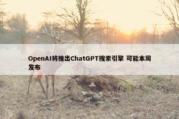 OpenAI将推出ChatGPT搜索引擎 可能本周发布